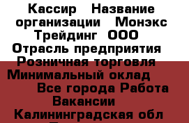 Кассир › Название организации ­ Монэкс Трейдинг, ООО › Отрасль предприятия ­ Розничная торговля › Минимальный оклад ­ 28 200 - Все города Работа » Вакансии   . Калининградская обл.,Приморск г.